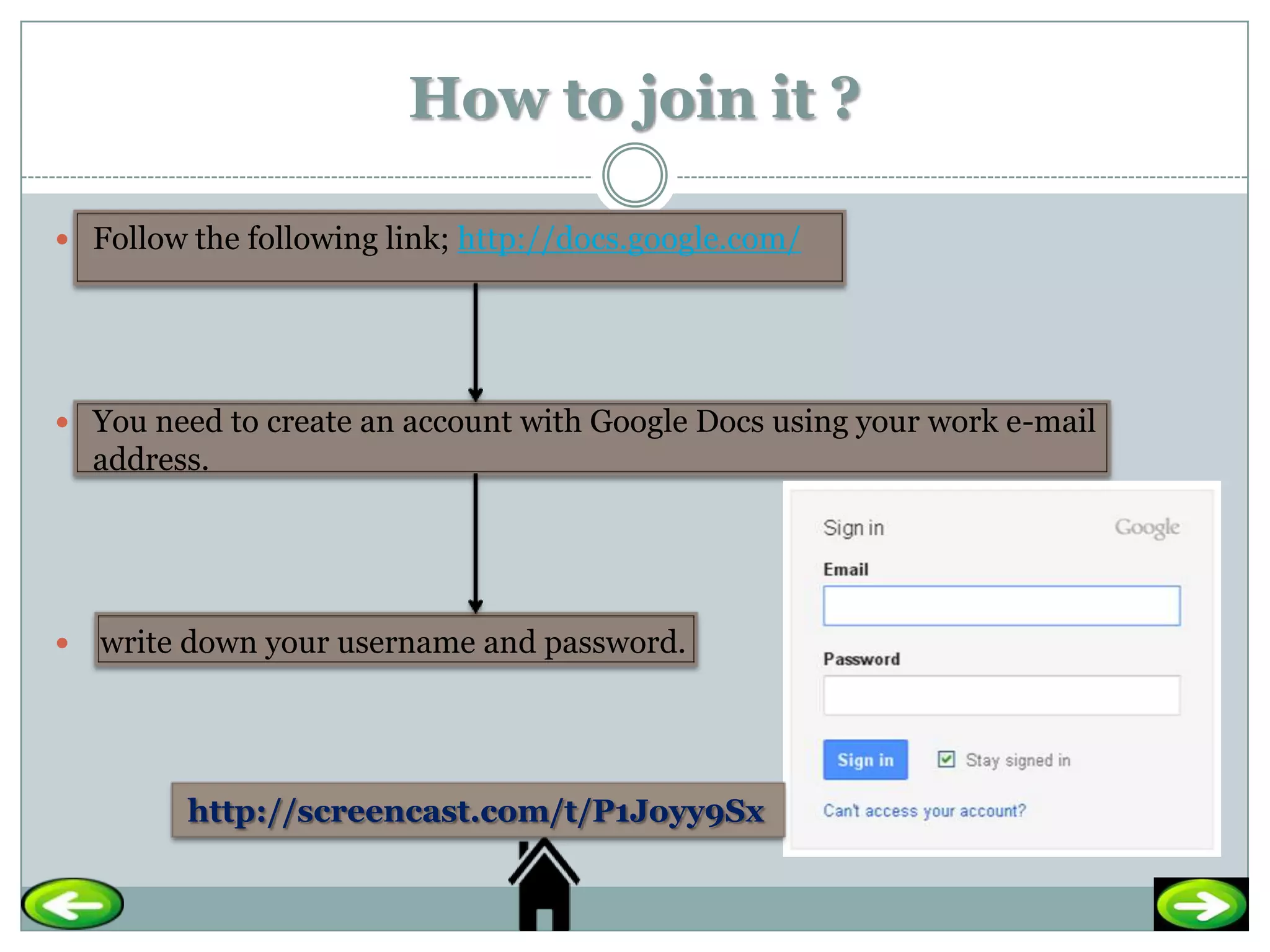 How to join it ?

 Follow the following link; http://docs.google.com/




 You need to create an account with Google Docs using your work e-mail
    address.




   write down your username and password.




          http://screencast.com/t/P1Joyy9Sx
 