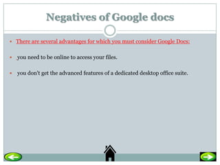 Negatives of Google docs

 There are several advantages for which you must consider Google Docs:


   you need to be online to access your files.

   you don't get the advanced features of a dedicated desktop office suite.
 