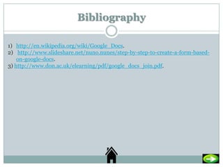 Bibliography

1) http://en.wikipedia.org/wiki/Google_Docs.
2) http://www.slideshare.net/nuno.nunes/step-by-step-to-create-...