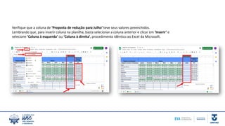 Verifique que a coluna de ‘Proposta de redução para Julho’ teve seus valores preenchidos.
Lembrando que, para inserir coluna na planilha, basta selecionar a coluna anterior e clicar em ‘Inserir’ e
selecione ‘Coluna à esquerda’ ou ‘Coluna à direita’, procedimento idêntico ao Excel da Microsoft.
 
