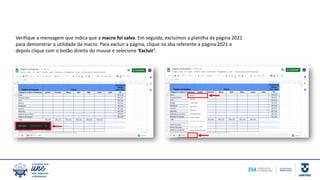 Verifique a mensagem que indica que a macro foi salva. Em seguida, excluímos a planilha da página 2021
para demonstrar a utilidade da macro. Para excluir a página, clique na aba referente a página 2021 e
depois clique com o botão direito do mouse e selecione ‘Excluir’.
 