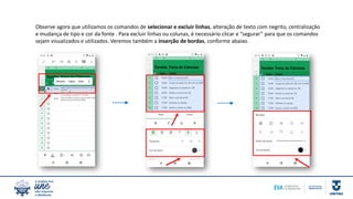 Observe agora que utilizamos os comandos de selecionar e excluir linhas, alteração de texto com negrito, centralização
e mudança de tipo e cor da fonte . Para excluir linhas ou colunas, é necessário clicar e “segurar” para que os comandos
sejam visualizados e utilizados. Veremos também a inserção de bordas, conforme abaixo.
 