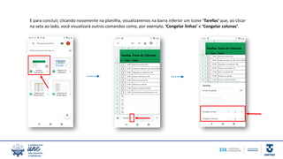 E para concluir, clicando novamente na planilha, visualizaremos na barra inferior um ícone ‘Tarefas’ que, ao clicar
na seta ao lado, você visualizará outros comandos como, por exemplo, ‘Congelar linhas’ e ‘Congelar colunas’.
 