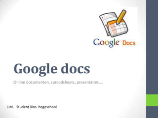 Google docs
   Online documenten, spreadsheets, presentaties,…




J.M. Student Xios hogeschool
 
