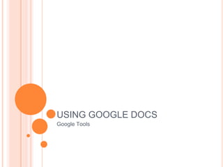 USING GOOGLE DOCS
Google Tools
 