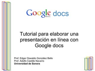 G o o g l e   docs Tutorial para elaborar una presentación en línea con Google docs Prof. Edgar Oswaldo González Bello Prof. Adolfo Castillo Navarro Universidad de Sonora 