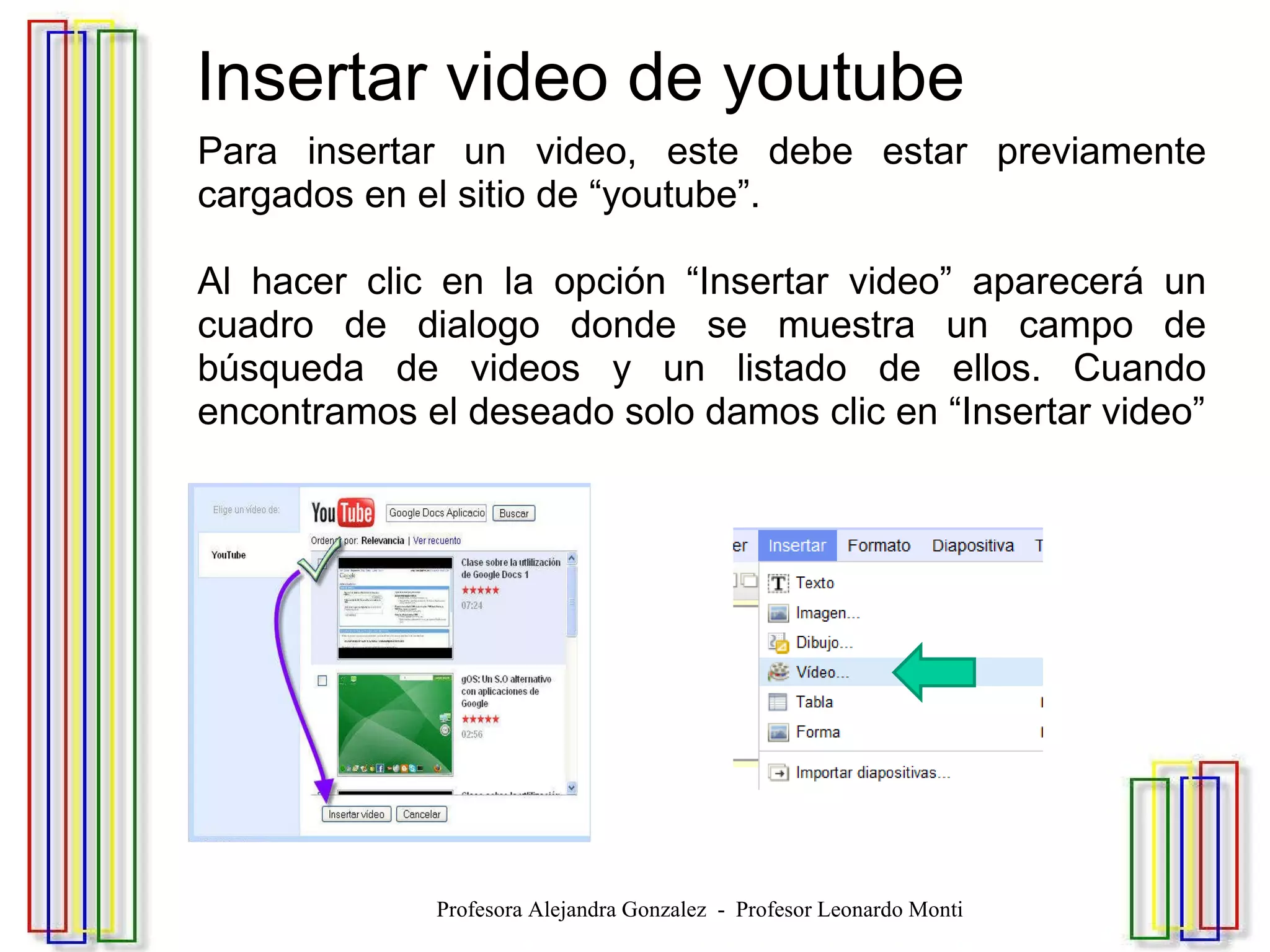   Insertar video de youtube Para insertar un video, este debe estar previamente cargados en el sitio de “youtube”. Al hacer clic en la opción “Insertar video” aparecerá un cuadro de dialogo donde se muestra un campo de búsqueda de videos y un listado de ellos. Cuando encontramos el deseado solo damos clic en “Insertar video” Profesora Alejandra Gonzalez  -  Profesor Leonardo Monti 