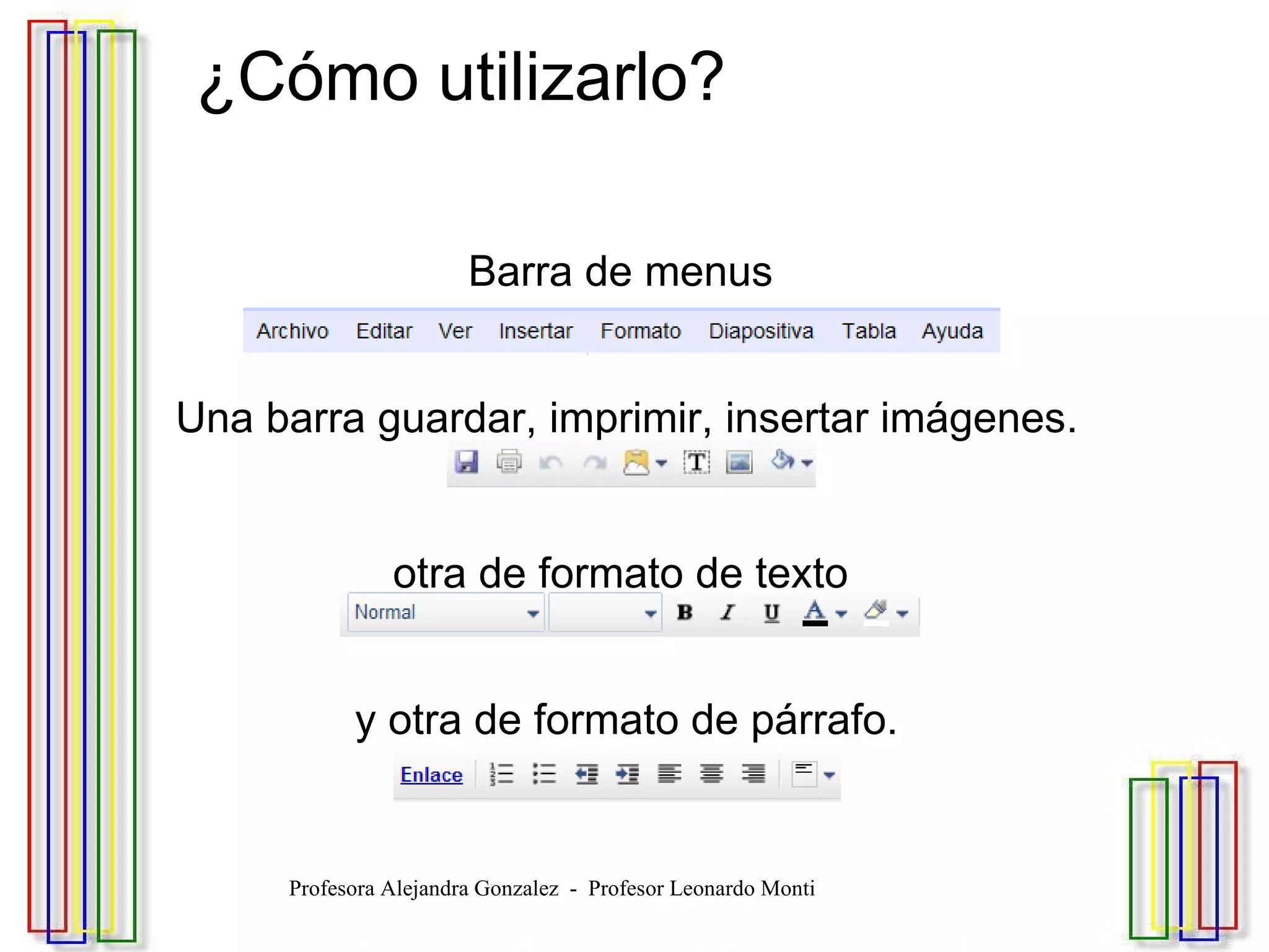   ¿Cómo utilizarlo? Barra de menus      Una barra guardar, imprimir, insertar imágenes.   otra de formato de texto      y otra de formato de párrafo. Profesora Alejandra Gonzalez  -  Profesor Leonardo Monti 
