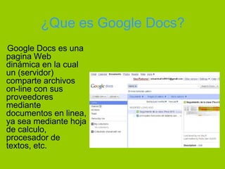 ¿Que es Google Docs?<br />    Google Docs es una pagina Web dinámica en la cual un (servidor) comparte archivos on-line co...