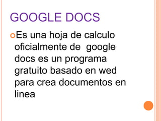 GOOGLE DOCS  Es una hoja de calculo oficialmente de  googledocs es un programa gratuito basado en wed  para crea documentos en linea 