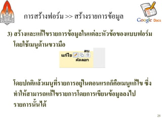 การสรางฟอรม >> สรางรายการขอมูล/
3) สรางและแกไขรายการขอมูลในแตละหัวขอของแบบฟอรม
   โดยใชเมนูดานขวามือ-
-
-
    โดยปกติแลวเมนูที่รายการอยูในตอนแรกก็คือเมนูแกไข ซึ่ง
    ทำใหสามารถแกไขรายการโดยการเขียนขอมูลลงไป
    รายการนั้นได-
-                                                             25
 