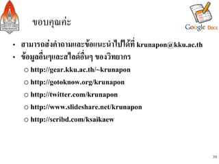ขอบคุณคะ/
•  สามารถสงคำถามและขอแนะนำไปไดที่ krunapon@kku.ac.th-
•  ขอมูลอื่นๆและสไลดอื่นๆ ของวิทยากร-
    o  http://gear.kku.ac.th/~krunapon-
    o  http://gotoknow.org/krunapon-
    o  http://twitter.com/krunapon-
    o  http://www.slideshare.net/krunapon-
    o  http://scribd.com/ksaikaew-



                                                           39
 