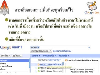 การเลือกเอกสารเพื่อที่จะดูหรือแกไข/
l หากเอกสารนั้นเพิ่งสรางหรือแกไขในชวงเวลาไมนานมานี้
  เชน วันนี้ เมื่อวาน หรือสัปดาหที่แลว จะเห็นชื่อเอกสารใน
  รายการเอกสาร-
l คลิกที่ชื่อของเอกสารนั้น-
-
-


                                                               8
 