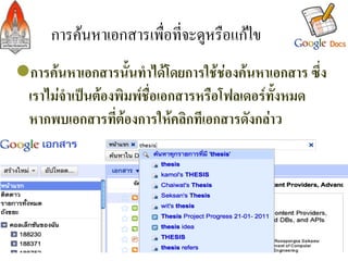 การคนหาเอกสารเพื่อที่จะดูหรือแกไข/
l การคนหาเอกสารนั้นทำไดโดยการใชชองคนหาเอกสาร ซึ่ง
  เราไมจำเปนตองพิมพชื่อเอกสารหรือโฟลเดอรทั้งหมด
  หากพบเอกสารที่ตองการใหคลิกทีเอกสารดังกลาว-
-




                                                          9
 