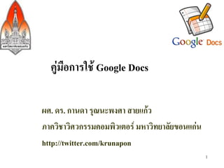 คูมือการใช Google Docs-

ผศ. ดร. กานดา รุณนะพงศา สายแกว-
ภาควิชาวิศวกรรมคอมพิวเตอร มหาวิทยาลัยขอนแกน-
http://twitter.com/krunapon-
                                                 1
 