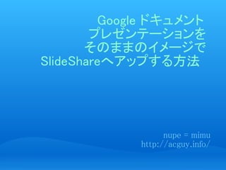 Google ドキュメント
        プレゼンテーションを
       そのままのイメージで
SlideShareへアップする方法




                   nupe = mimu
             http://acguy.info/
 