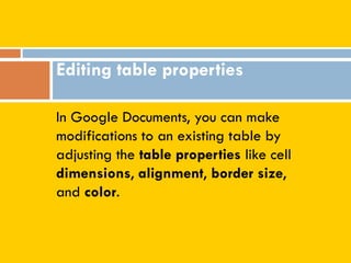 In Google Documents, you can make
modifications to an existing table by
adjusting the table properties like cell
dimensions, alignment, border size,
and color.
Editing table properties
 