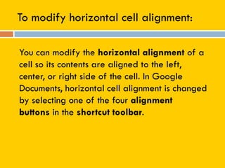 To modify horizontal cell alignment:
You can modify the horizontal alignment of a
cell so its contents are aligned to the left,
center, or right side of the cell. In Google
Documents, horizontal cell alignment is changed
by selecting one of the four alignment
buttons in the shortcut toolbar.
 