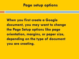 Page setup options
When you first create a Google
document, you may want to change
the Page Setup options like page
orientation, margins, or paper size,
depending on the type of document
you are creating.
 