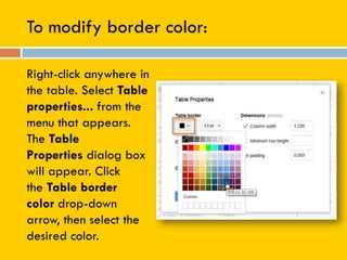 To modify border color:
Right-click anywhere in
the table. Select Table
properties... from the
menu that appears.
The Table
Properties dialog box
will appear. Click
the Table border
color drop-down
arrow, then select the
desired color.
 