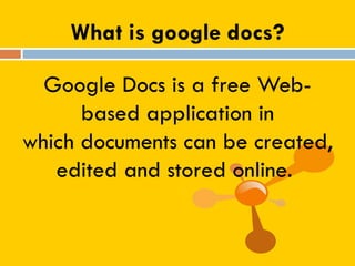 What is google docs?
Google Docs is a free Web-
based application in
which documents can be created,
edited and stored online.
 
