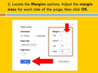2. Locate the Margins options. Adjust the margin
sizes for each side of the page, then click OK.
 