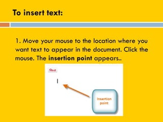 To insert text:
1. Move your mouse to the location where you
want text to appear in the document. Click the
mouse. The insertion point appears..
 