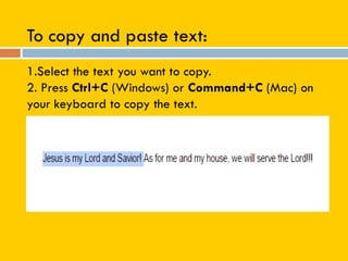 To copy and paste text:
1.Select the text you want to copy.
2. Press Ctrl+C (Windows) or Command+C (Mac) on
your keyboard to copy the text.
 