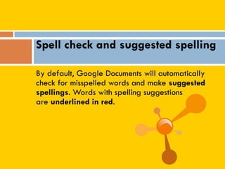 By default, Google Documents will automatically
check for misspelled words and make suggested
spellings. Words with spelling suggestions
are underlined in red.
Spell check and suggested spelling
 