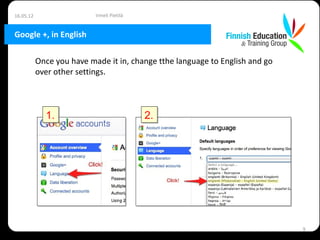 16.05.12                   Irmeli Pietilä


Google +, in English

           Once you have made it in, change tthe language to English and go
           over other settings.



             1.                             2.




                                                                              9
 