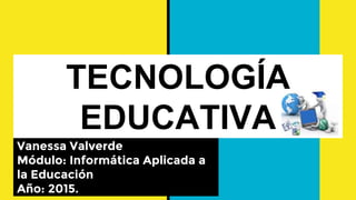 TECNOLOGÍA
EDUCATIVA
Vanessa Valverde
Módulo: Informática Aplicada a
la Educación
Año: 2015.
 