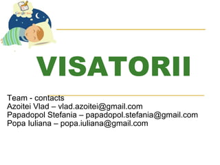 VISATORII Team - contacts Azoitei Vlad – vlad.azoitei@gmail.com Papadopol Stefania – papadopol.stefania@gmail.com Popa Iuliana – popa.iuliana@gmail.com 