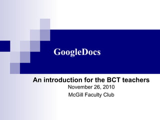 GoogleDocs
An introduction for the BCT teachers
November 26, 2010
McGill Faculty Club
 