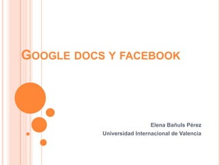 Google docs y facebook Elena Bañuls Pérez Universidad Internacional de Valencia 