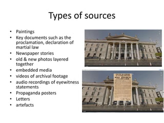 Types of sources
• Paintings
• Key documents such as the
proclamation, declaration of
martial law
• Newspaper stories
• old & new photos layered
together
• embedded media
• videos of archival footage
• audio recordings of eyewitness
statements
• Propaganda posters
• Letters
• artefacts
 