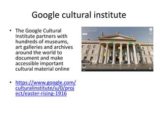 Google cultural institute
• The Google Cultural
Institute partners with
hundreds of museums,
art galleries and archives
around the world to
document and make
accessible important
cultural material online
• https://www.google.com/
culturalinstitute/u/0/proj
ect/easter-rising-1916
 