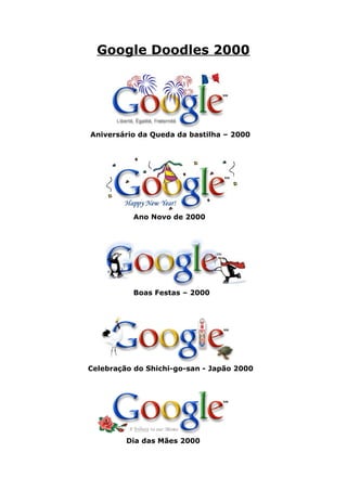 Google Doodles 2000




Aniversário da Queda da bastilha – 2000




           Ano Novo de 2000




           Boas Festas – 2000




Celebração do Shichi-go-san - Japão 2000




         Dia das Mães 2000
 