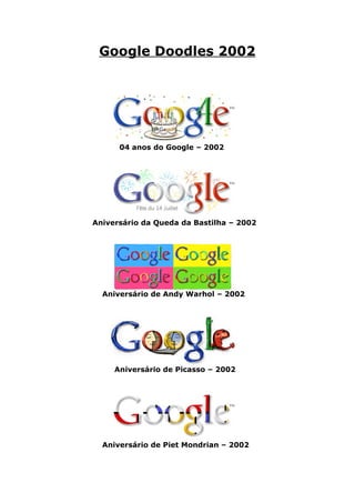 Google Doodles 2002




      04 anos do Google – 2002




Aniversário da Queda da Bastilha – 2002




  Aniversário de Andy Warhol – 2002




     Aniversário de Picasso – 2002




  Aniversário de Piet Mondrian – 2002
 