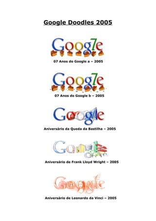 Google Doodles 2005




     07 Anos do Google a – 2005




     07 Anos do Google b – 2005




Aniversário da Queda da Bastilha – 2005




Aniversário de Frank Lloyd Wright – 2005




Aniversário de Leonardo da Vinci – 2005
 