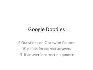Google Doodles
6 Questions on Clockwise-Pounce
10 points for correct answers
-5 if answer incorrect on pounce
 