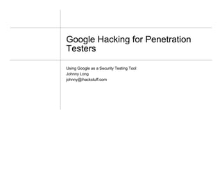 Google Hacking for Penetration
Testers
Using Google as a Security Testing Tool
Johnny Long
johnny@ihackstuff.com
 