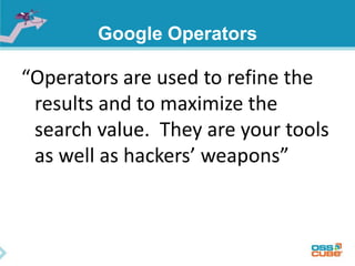 Google Operators 
“Operators are used to refine the 
results and to maximize the 
search value. They are your tools 
as well as hackers’ weapons” 
 