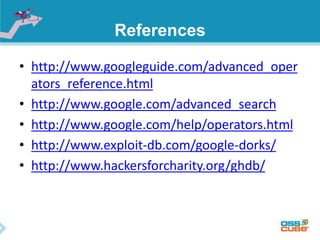 References 
• http://www.googleguide.com/advanced_oper 
ators_reference.html 
• http://www.google.com/advanced_search 
• http://www.google.com/help/operators.html 
• http://www.exploit-db.com/google-dorks/ 
• http://www.hackersforcharity.org/ghdb/ 
 