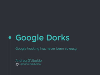 Google Dorks
Google hacking has never been so easy.
Andrea D’Ubaldo
@andreadubaldo
 