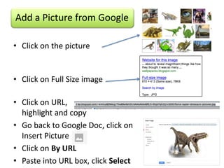 Add a Picture from Google

• Click on the picture


• Click on Full Size image

• Click on URL,
  highlight and copy
• Go back to Google Doc, click on
  Insert Picture
• Click on By URL
• Paste into URL box, click Select
 