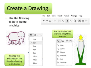 Create a Drawing
• Use the Drawing
  tools to create
  graphics
                    Use the Polyline tool
                    to create straight line
                           graphics




   Change the
 thickness of the
lines by choosing
   a thickness
 