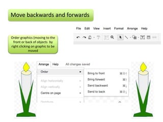 Move backwards and forwards


Order graphics (moving to the
  front or back of objects by
right clicking on graphic to be
             moved
 
