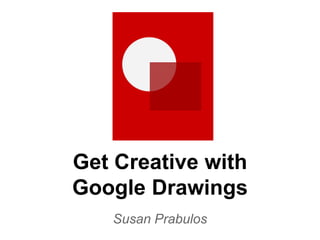 Get Creative with
Google Drawings
Susan Prabulos
 