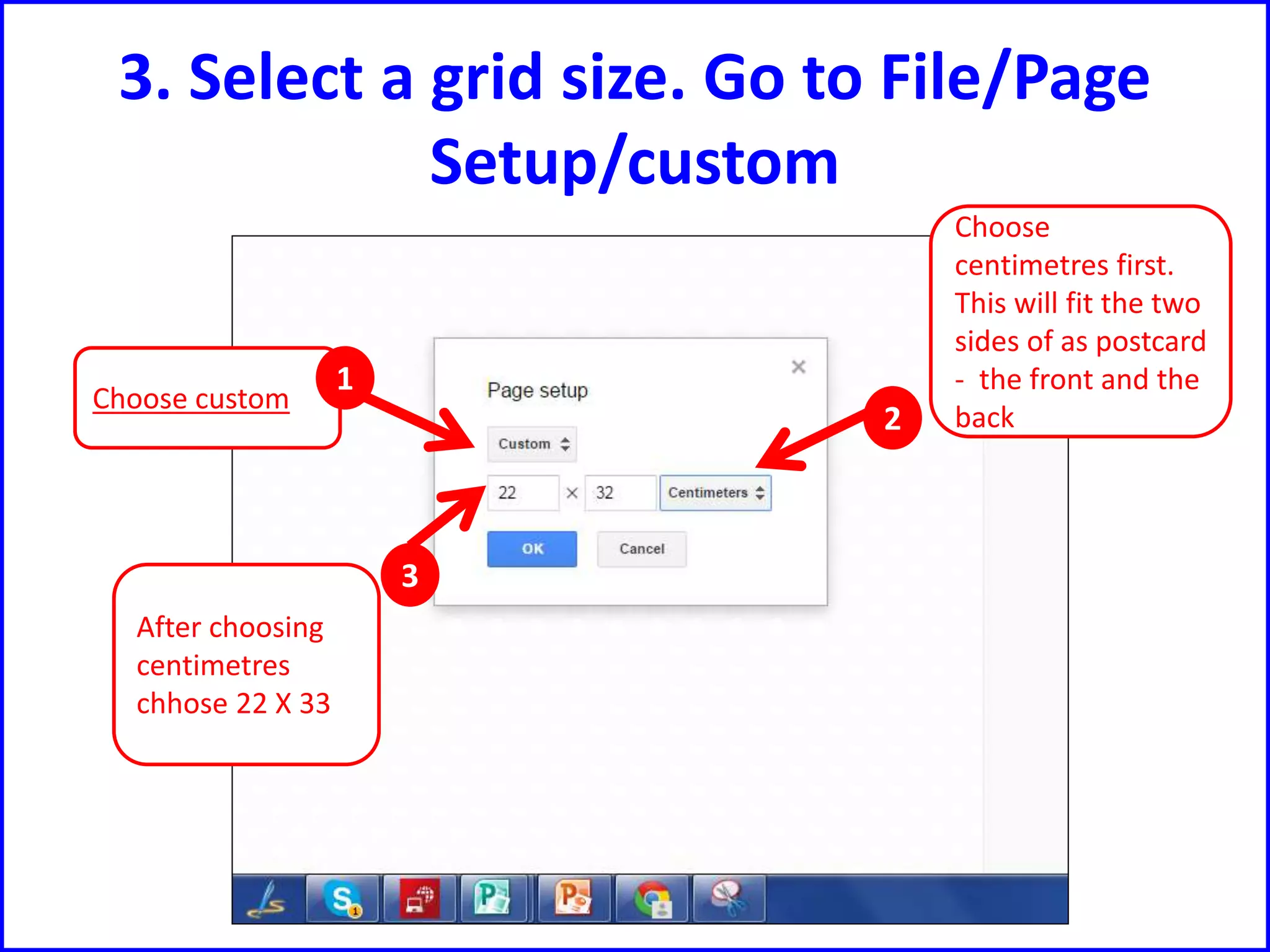 3. Select a grid size. Go to File/Page
Setup/custom
Choose
centimetres first.
This will fit the two
sides of as postcard
- the front and the
back
Choose custom
1
2
3
After choosing
centimetres
chhose 22 X 33
 