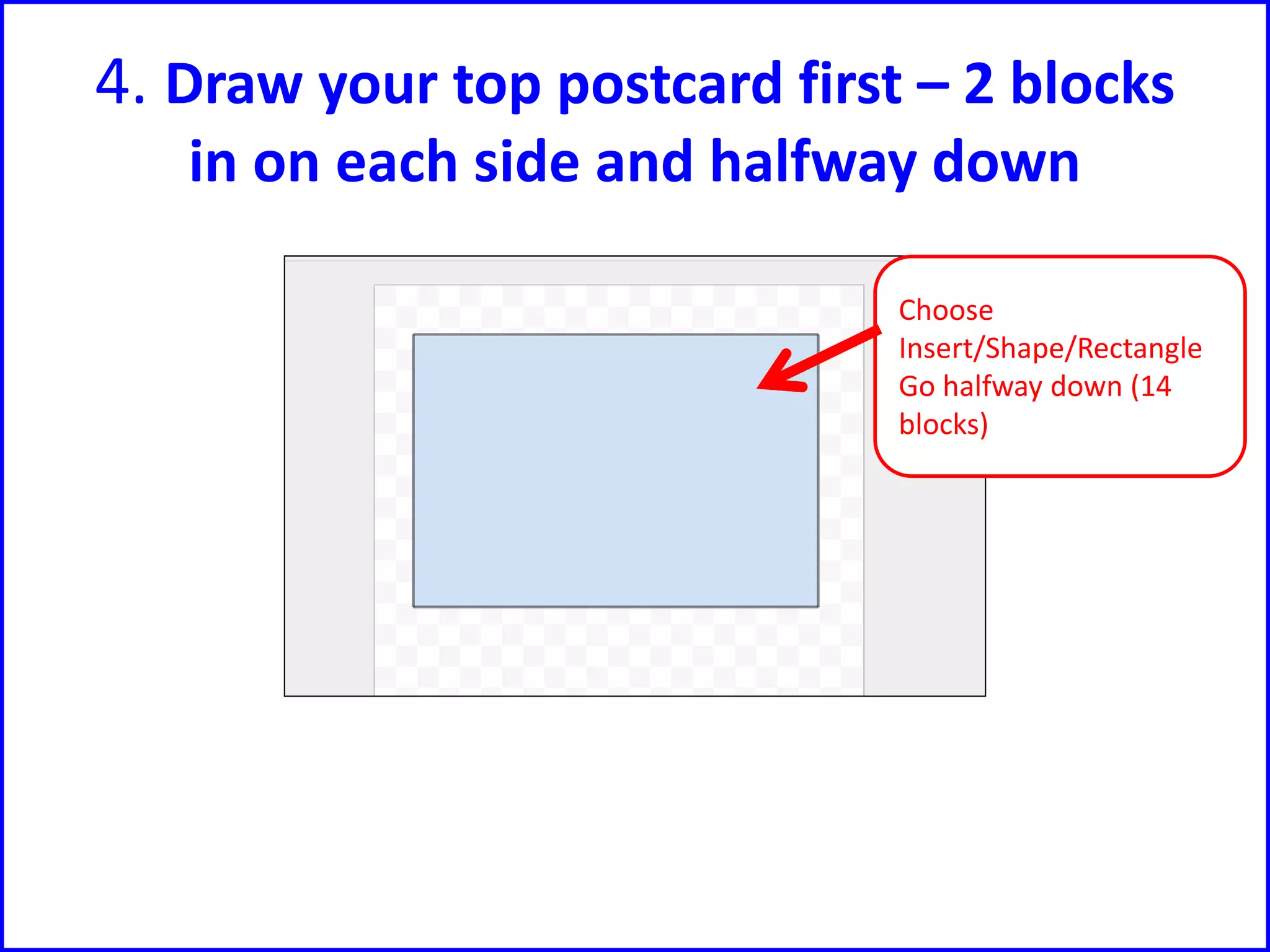 4. Draw your top postcard first – 2 blocks
in on each side and halfway down
Choose
Insert/Shape/Rectangle
Go halfway down (14
blocks)
 